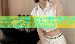 糖心传媒：多乙姐领衔，Vlog带你解锁私密视界多乙姐邀你体验：糖心Vlog，零距离的真实诱惑糖心Vlog传媒：多乙姐的甜心日记，满足你的窥探欲