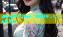 糖心VLOG与知乎：视频分享与知识交流平台