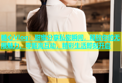 糖心Vlog：甜蜜分享私密瞬间，释放你的无限魅力，零距离互动，精彩生活即刻开启