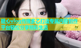糖心vlog传媒多乙打造专属内容创作平台轻松分享精彩生活
