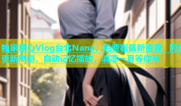 独家糖心Vlog台北Nana，免费看最新资源，同步更新热剧，自动记忆播放，清凉一夏等你来