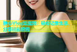 糖心Vlog盟魔网：轻松记录生活，分享精彩瞬间