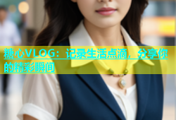 糖心VLOG：记录生活点滴，分享你的精彩瞬间