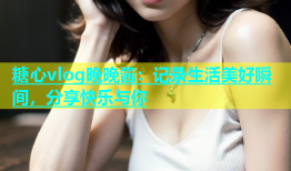糖心vlog晚晚酱：记录生活美好瞬间，分享快乐与你