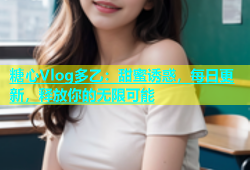 糖心Vlog多乙：甜蜜诱惑，每日更新，释放你的无限可能