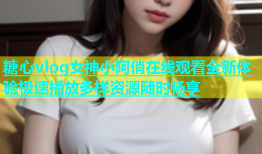 糖心vlog女神小阿俏在线观看全新体验极速播放多样资源随时畅享