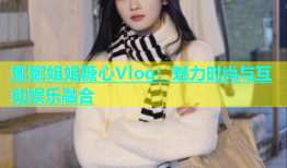 娜娜姐姐糖心Vlog：魅力时尚与互动娱乐融合