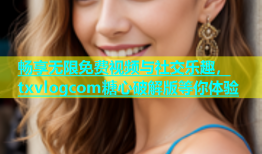 畅享无限免费视频与社交乐趣，txvlogcom糖心破解版等你体验