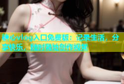 糖心vlog入口免费版：记录生活，分享快乐，随时随地创作视频