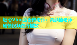糖心Vlog金善雅老师：高颜值老师剧情视频在线播放