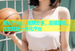 糖心Vlog：视频分享、直播互动、社交社区一体化平台