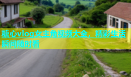 糖心vlog女主角视频大全，精彩生活瞬间随时看