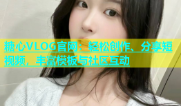 糖心VLOG官网：轻松创作、分享短视频，丰富模板与社区互动