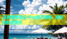 深夜释放糖心Vlog茄子视频，懂你的私密快乐
