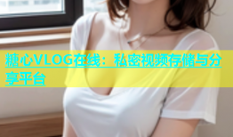 糖心VLOG在线：私密视频存储与分享平台