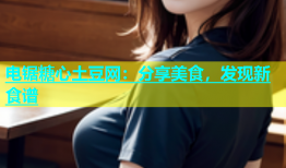 电锯糖心土豆网：分享美食，发现新食谱