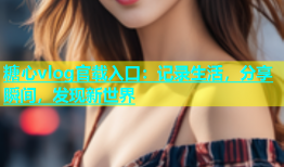 糖心vlog官载入口：记录生活，分享瞬间，发现新世界