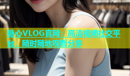 糖心VLOG官网：高清视频社交平台，随时随地观看分享