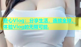 糖心Vlog：分享生活，连接全球，体验Vlog的无限可能.