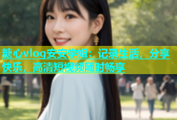 糖心vlog安安学姐：记录生活，分享快乐，高清短视频随时畅享