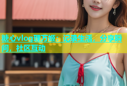 糖心vlog理万姬：记录生活，分享瞬间，社区互动