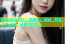 糖心vlog色版：记录生活瞬间，展现个性风格，分享创意视频