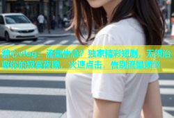 糖心vlog：流量告急？独家精彩短剧，无限治愈你的寂寞夜晚，火速点击，告别流量烦恼
