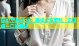 糖心苹果vlog：轻松分享美味，记录每一口的幸福