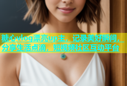 糖心vlog漂亮up主，记录美好瞬间，分享生活点滴，短视频社区互动平台