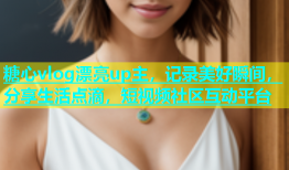 糖心vlog漂亮up主，记录美好瞬间，分享生活点滴，短视频社区互动平台