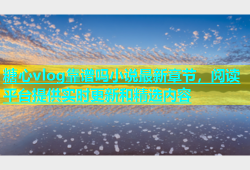 糖心vlog靠谱吗小说最新章节，阅读平台提供实时更新和精选内容