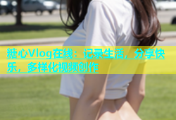 糖心Vlog在线：记录生活，分享快乐，多样化视频创作