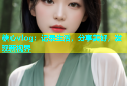 糖心vlog：记录生活，分享美好，发现新视界