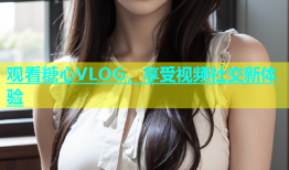 观看糖心VLOG，享受视频社交新体验
