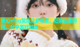 糖心vlog聚集众多明星，记录生活瞬间，分享美好时光