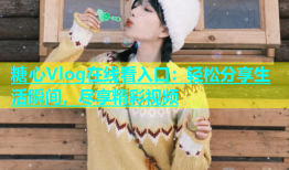 糖心Vlog在线看入口：轻松分享生活瞬间，尽享精彩视频