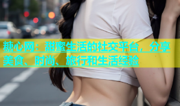 糖心网：甜蜜生活的社交平台，分享美食、时尚、旅行和生活经验