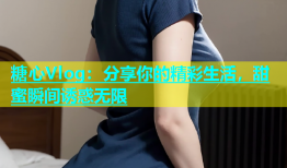 糖心Vlog：分享你的精彩生活，甜蜜瞬间诱惑无限