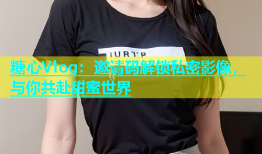 糖心Vlog：邀请码解锁私密影像，与你共赴甜蜜世界