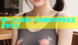 糖心vlog金发：时尚美妆教程与生活分享平台