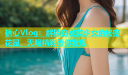 糖心Vlog：解锁白发美少女的秘密花园，无限精彩等你发现