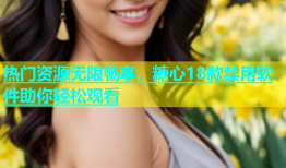 热门资源无限畅享，糖心18款禁用软件助你轻松观看