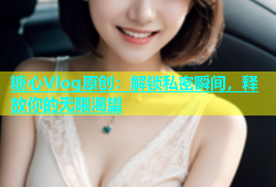 糖心Vlog原创：解锁私密瞬间，释放你的无限渴望