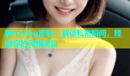 糖心Vlog原创：解锁私密瞬间，释放你的无限渴望