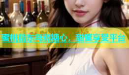 蜜桃精东乌鸦糖心，甜蜜享受平台