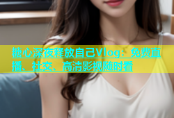 糖心深夜释放自己Vlog：免费直播、社交、高清影视随时看