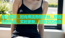 糖心官网：时尚潮流购物平台，精选优质商品，实时更新，尽享折扣优惠