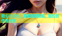 糖心VLOG：海量视频资源，轻松创作与分享