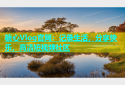 糖心Vlog官网：记录生活，分享快乐，高清短视频社区