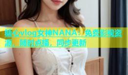 糖心vlog女神NANA：免费影视资源，随时点播，同步更新